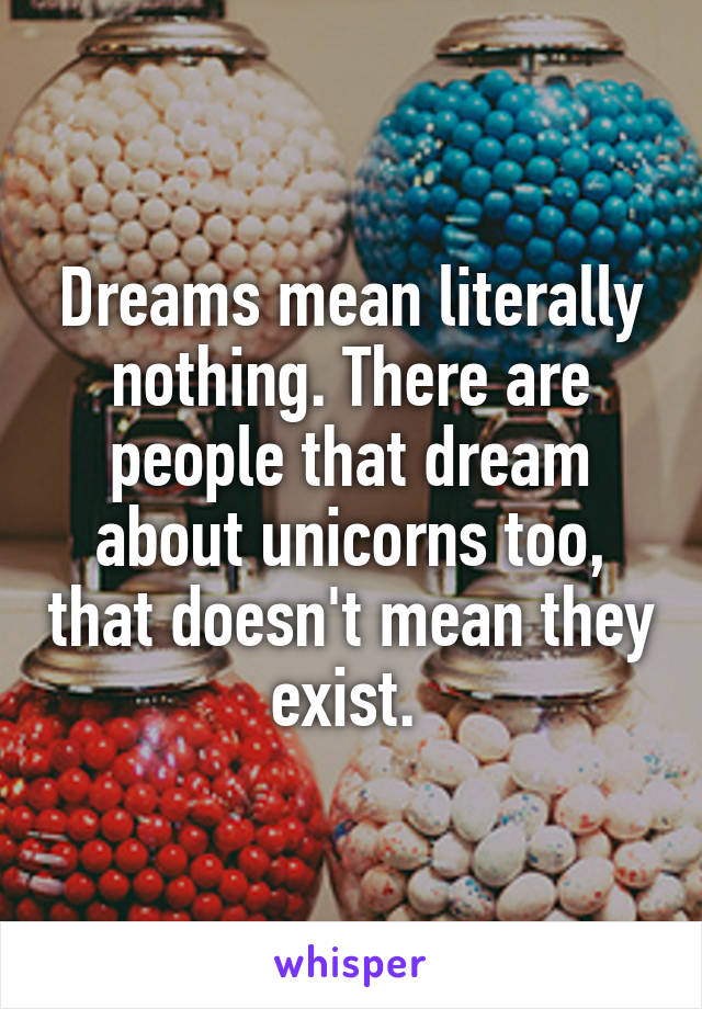 Dreams mean literally nothing. There are people that dream about unicorns too, that doesn't mean they exist. 