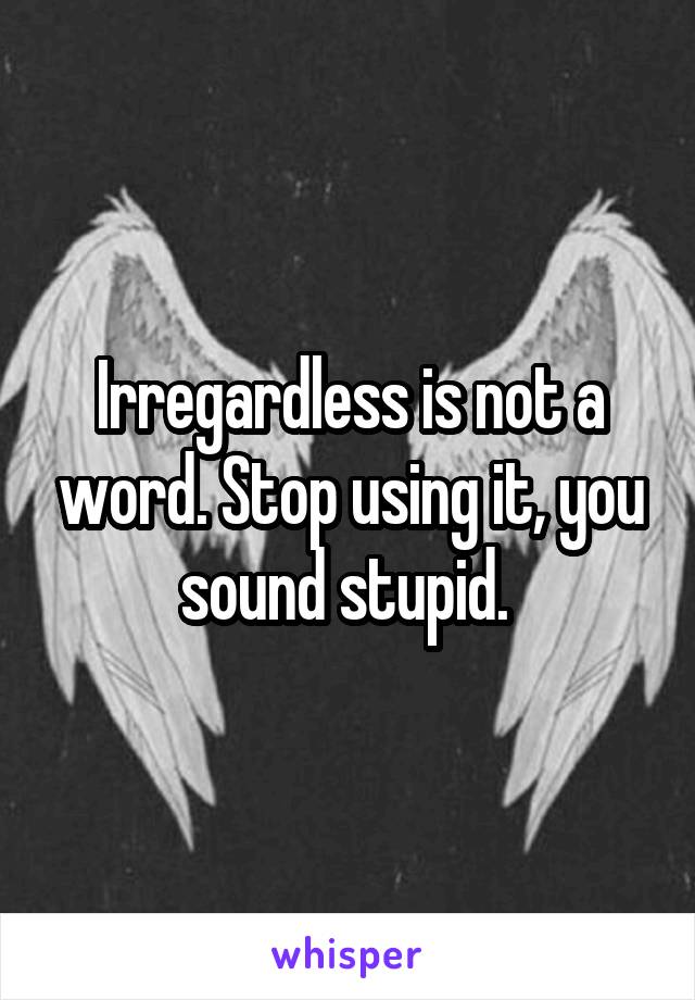 Irregardless is not a word. Stop using it, you sound stupid. 