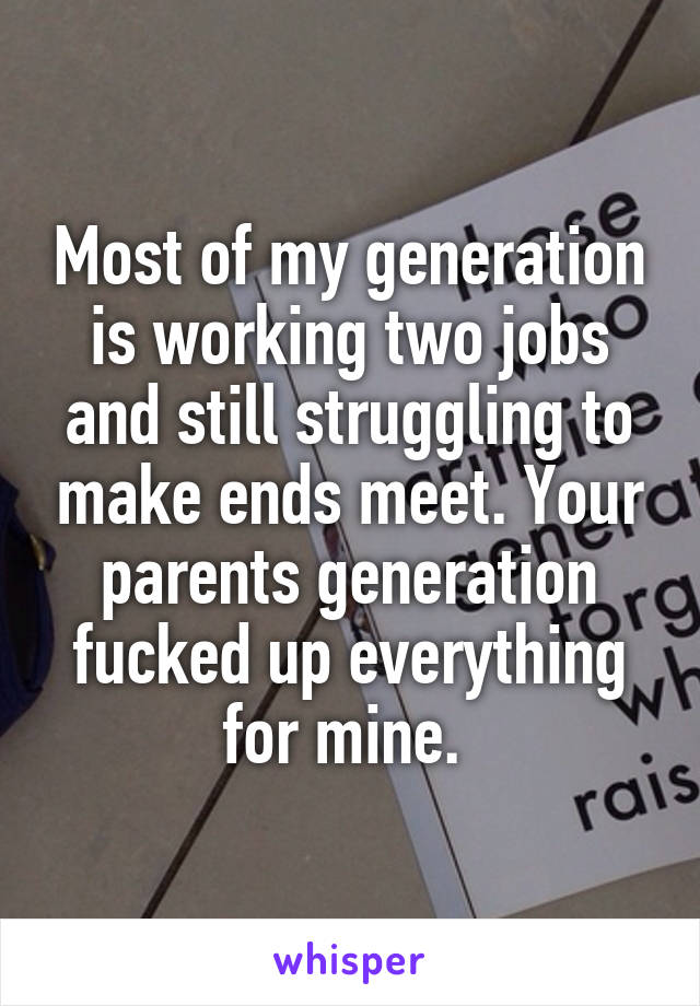 Most of my generation is working two jobs and still struggling to make ends meet. Your parents generation fucked up everything for mine. 