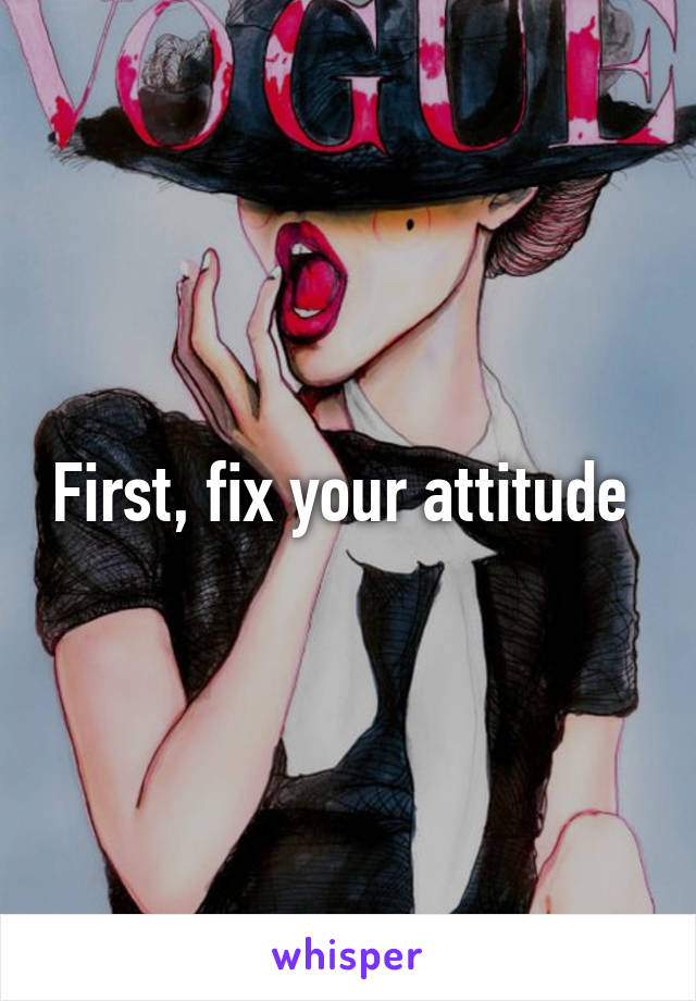 First, fix your attitude 