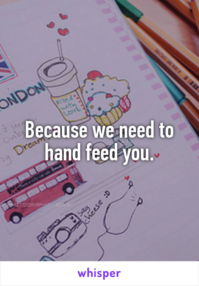 Because we need to hand feed you.