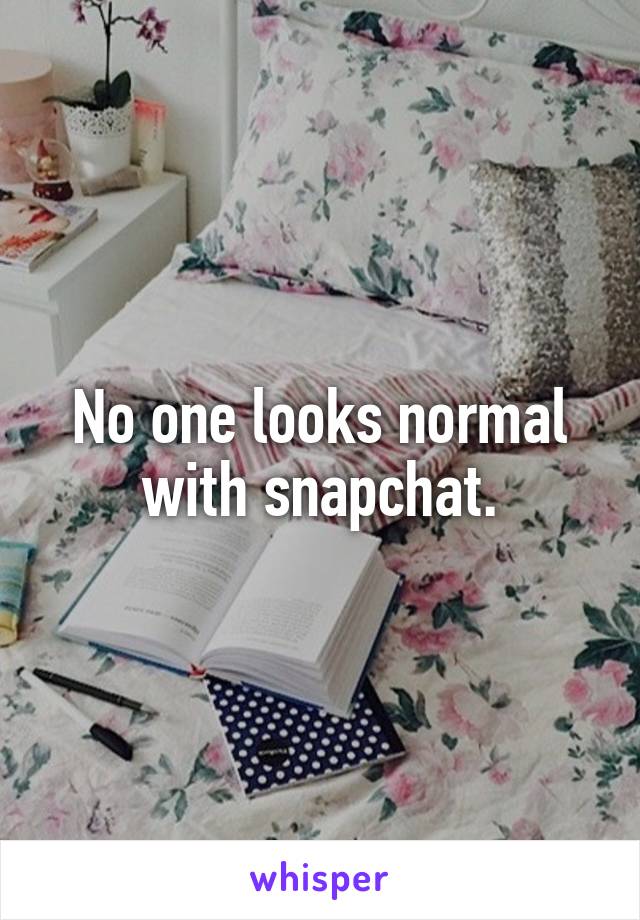 No one looks normal with snapchat.