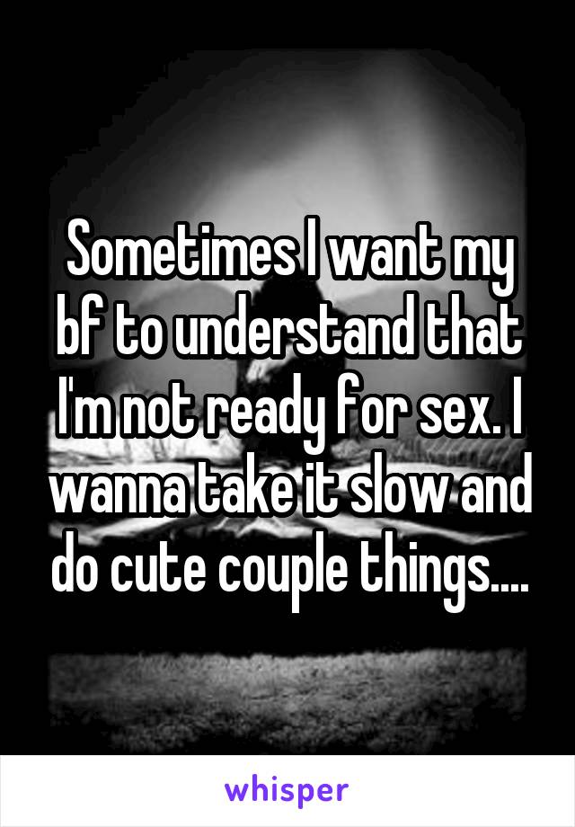 Sometimes I want my bf to understand that I'm not ready for sex. I wanna take it slow and do cute couple things....