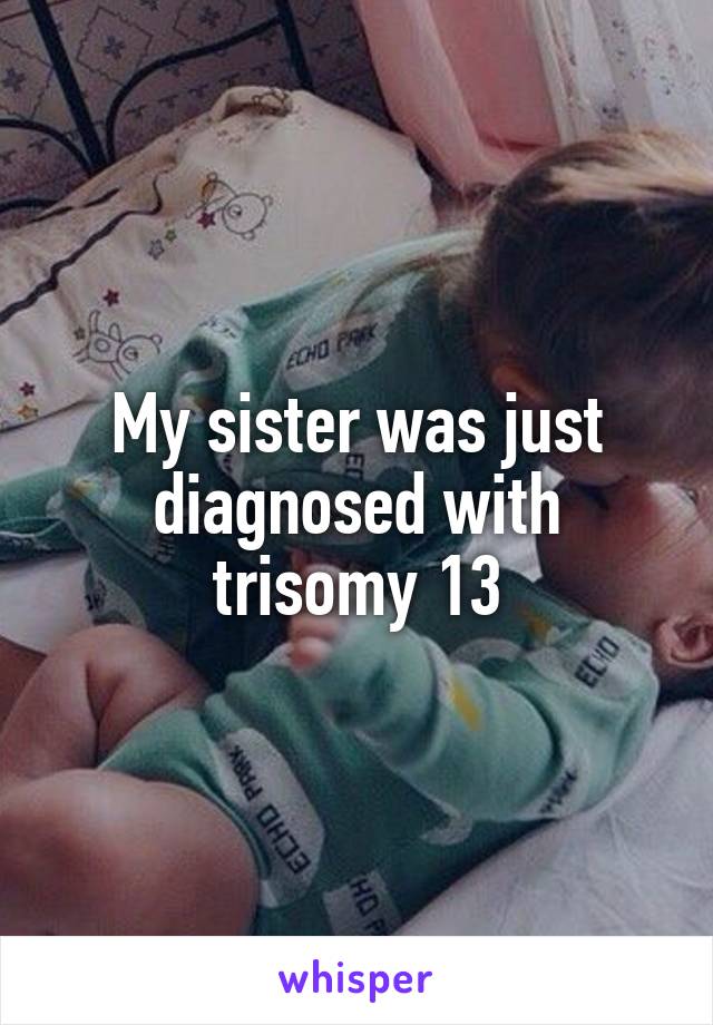 My sister was just diagnosed with trisomy 13