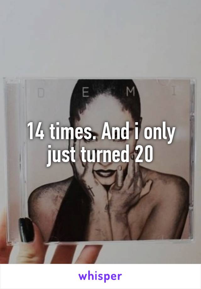 14 times. And i only just turned 20