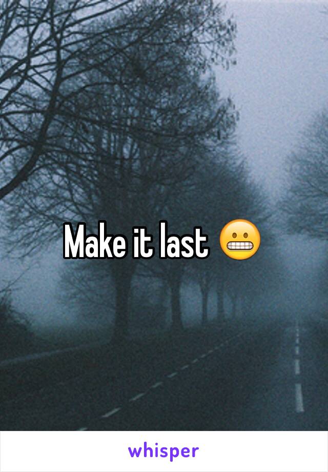 Make it last 😬