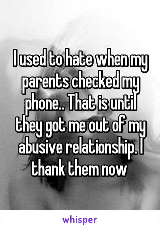 I used to hate when my parents checked my phone.. That is until they got me out of my abusive relationship. I thank them now 