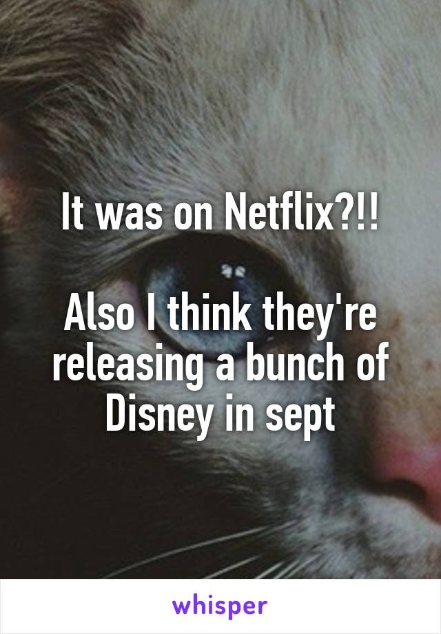 It was on Netflix?!!

Also I think they're releasing a bunch of Disney in sept