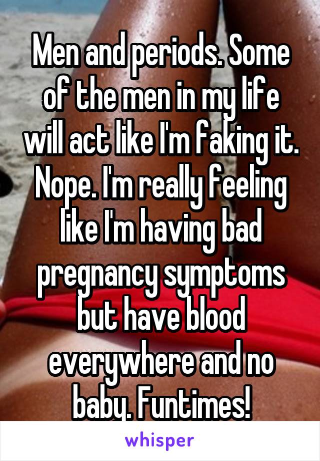 Men and periods. Some of the men in my life will act like I'm faking it. Nope. I'm really feeling like I'm having bad pregnancy symptoms but have blood everywhere and no baby. Funtimes!