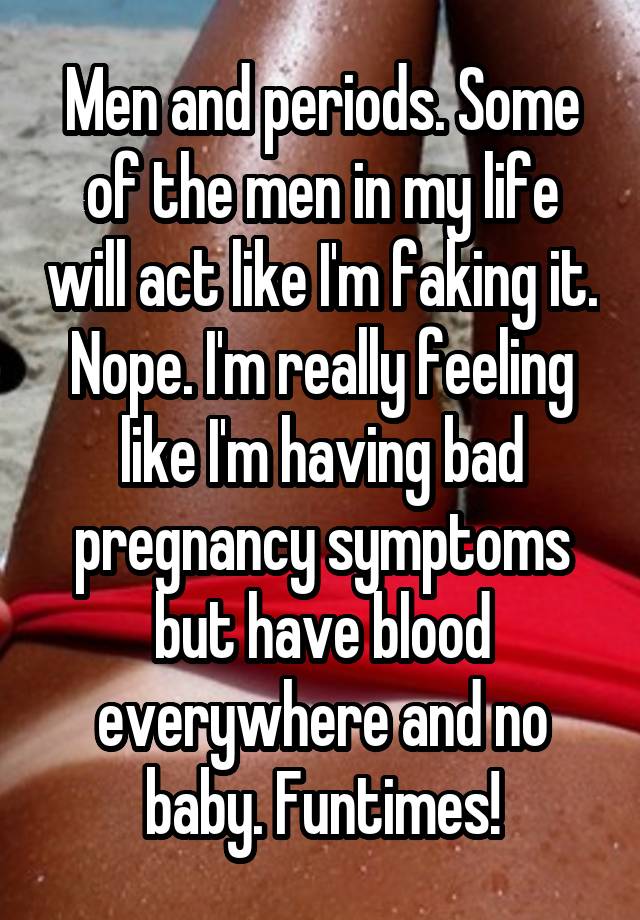 Men and periods. Some of the men in my life will act like I'm faking it. Nope. I'm really feeling like I'm having bad pregnancy symptoms but have blood everywhere and no baby. Funtimes!