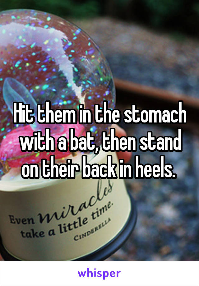 Hit them in the stomach with a bat, then stand on their back in heels. 