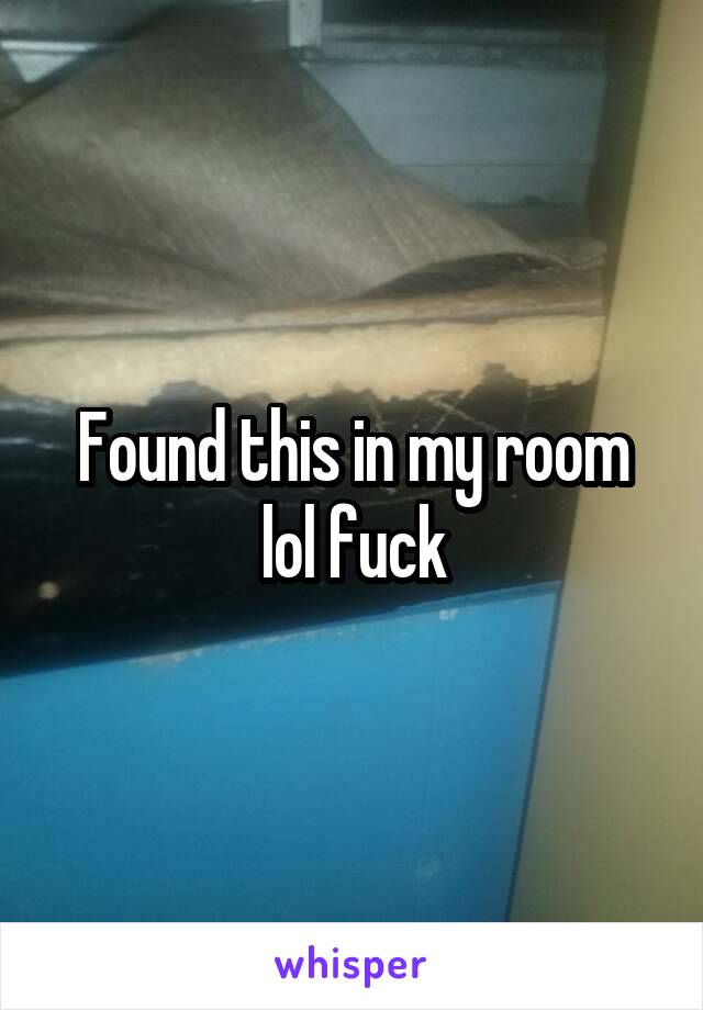 Found this in my room lol fuck