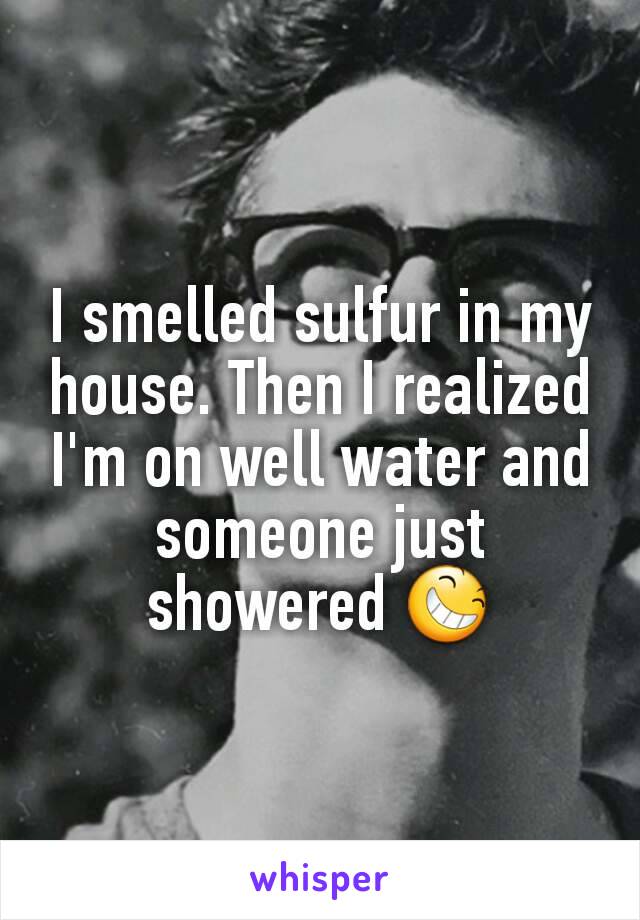 I smelled sulfur in my house. Then I realized I'm on well water and someone just showered 😆