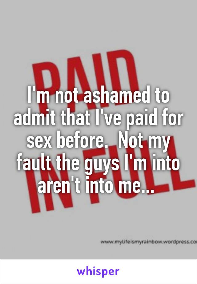 I'm not ashamed to admit that I've paid for sex before.  Not my fault the guys I'm into aren't into me... 