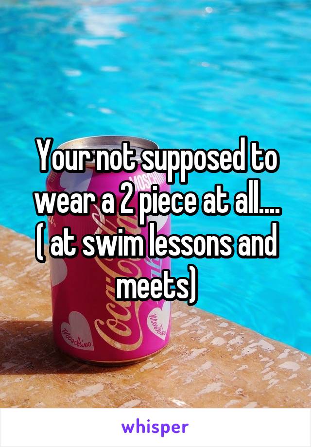 Your not supposed to wear a 2 piece at all....
( at swim lessons and meets)