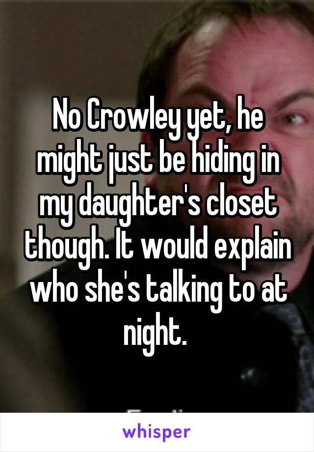 No Crowley yet, he might just be hiding in my daughter's closet though. It would explain who she's talking to at night. 