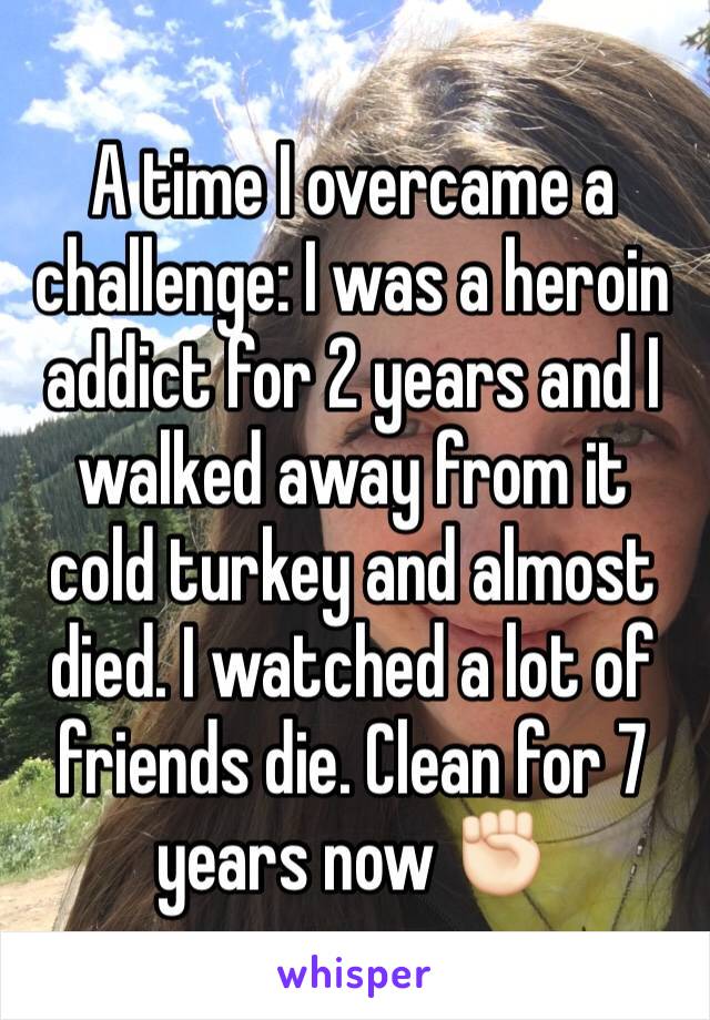 A time I overcame a challenge: I was a heroin addict for 2 years and I walked away from it cold turkey and almost died. I watched a lot of friends die. Clean for 7 years now ✊🏻
