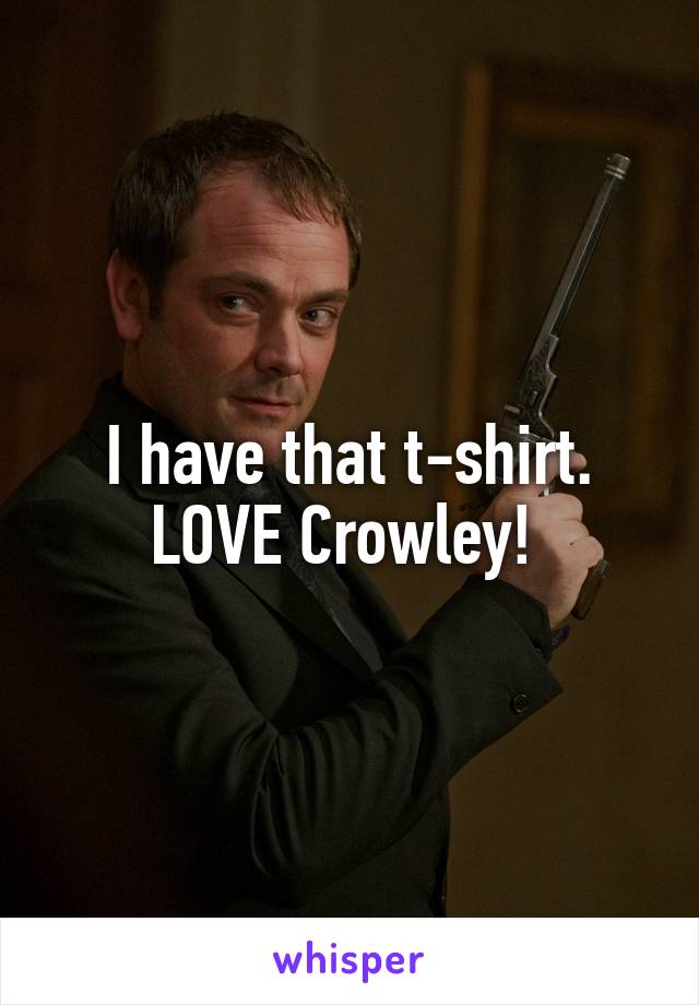 I have that t-shirt.
LOVE Crowley! 