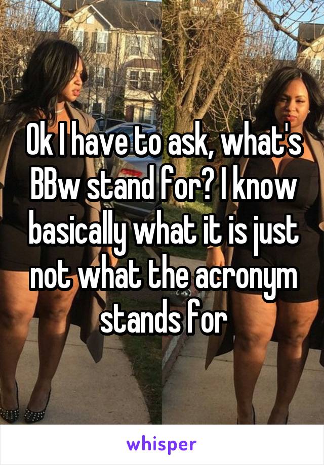 Ok I have to ask, what's BBw stand for? I know basically what it is just not what the acronym stands for