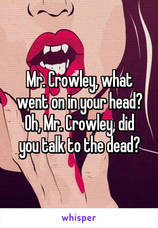 Mr. Crowley, what went on in your head?
Oh, Mr. Crowley, did you talk to the dead?