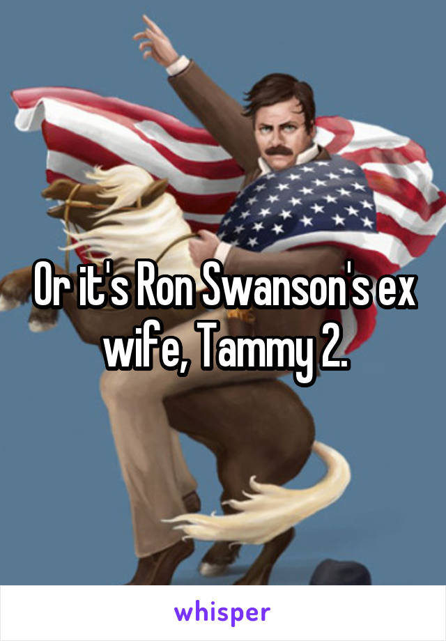 Or it's Ron Swanson's ex wife, Tammy 2.