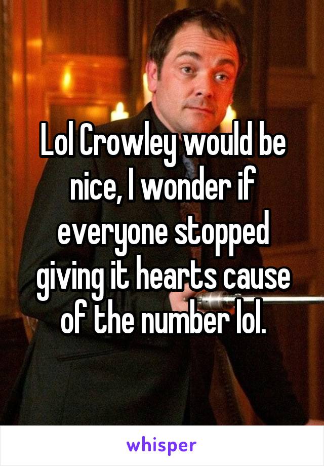 Lol Crowley would be nice, I wonder if everyone stopped giving it hearts cause of the number lol.