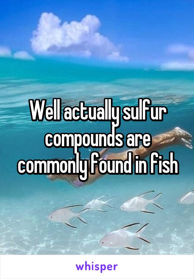 Well actually sulfur compounds are commonly found in fish