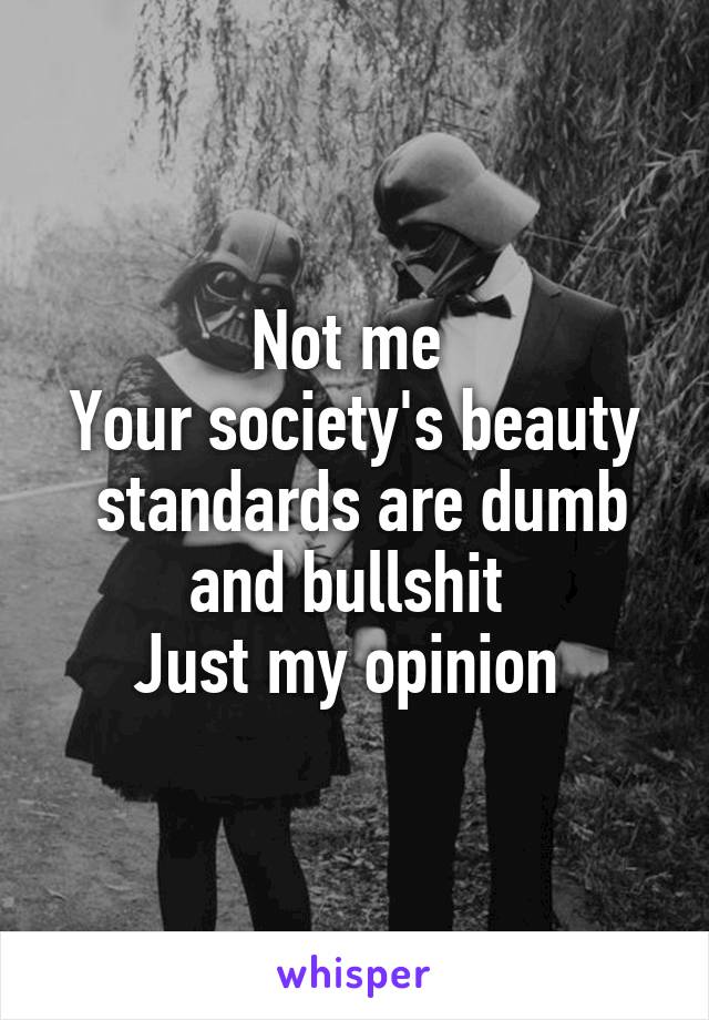 Not me 
Your society's beauty  standards are dumb and bullshit 
Just my opinion 