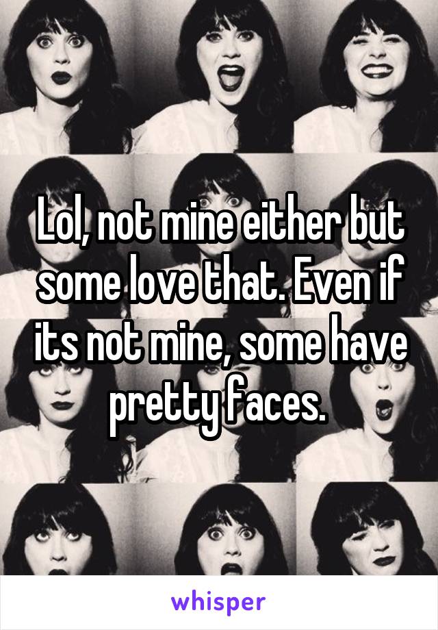 Lol, not mine either but some love that. Even if its not mine, some have pretty faces. 