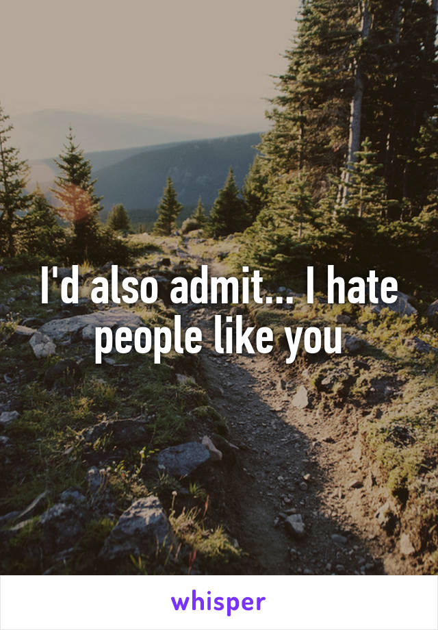 I'd also admit... I hate people like you