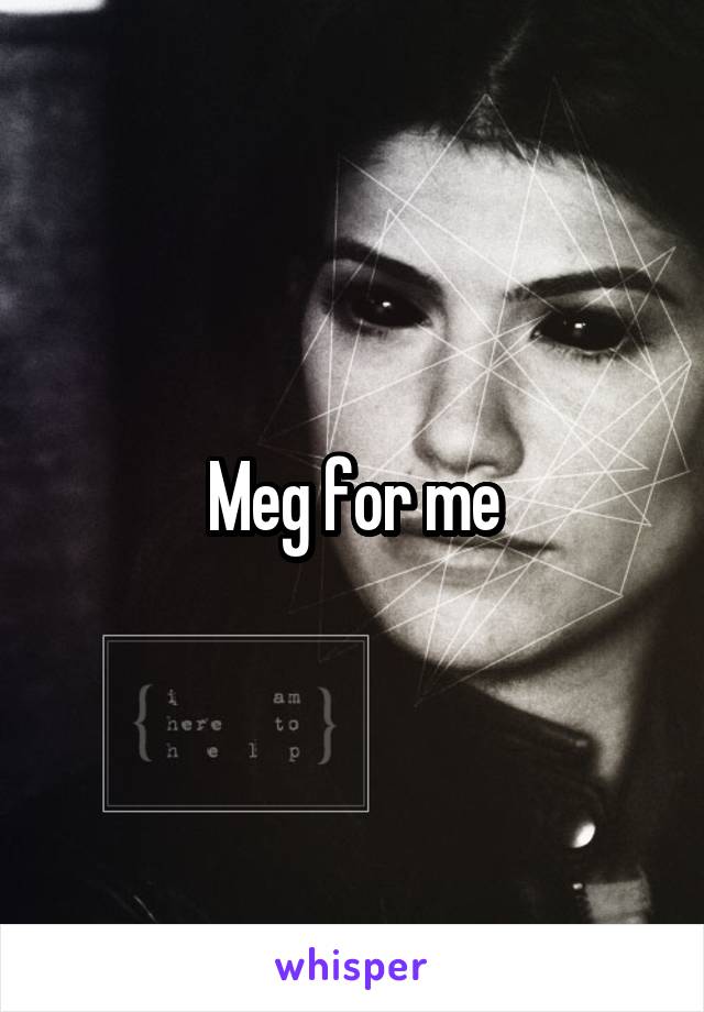 Meg for me