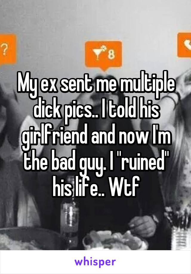 My ex sent me multiple dick pics.. I told his girlfriend and now I'm the bad guy. I "ruined" his life.. Wtf