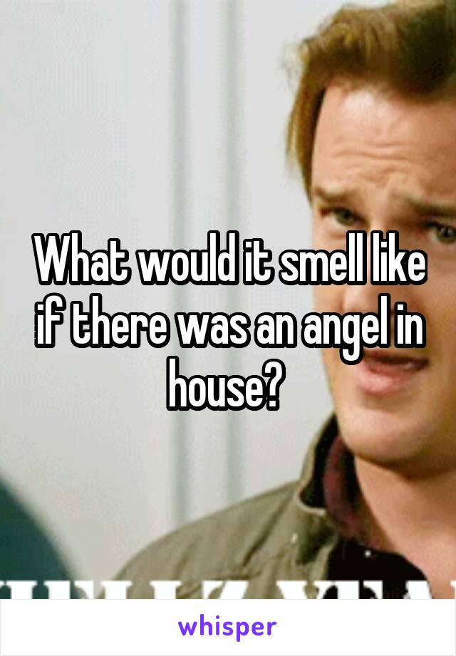 What would it smell like if there was an angel in house? 