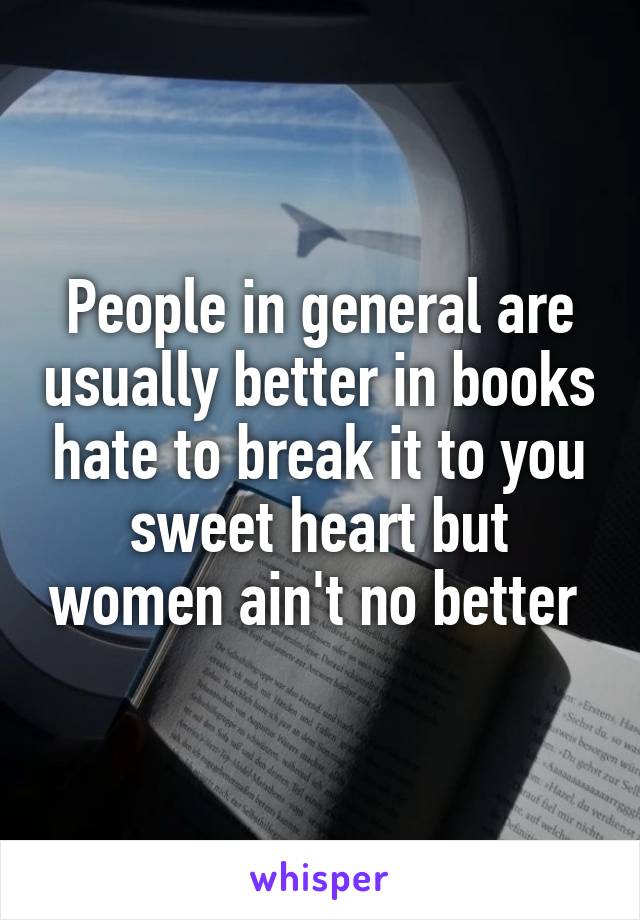 People in general are usually better in books hate to break it to you sweet heart but women ain't no better 