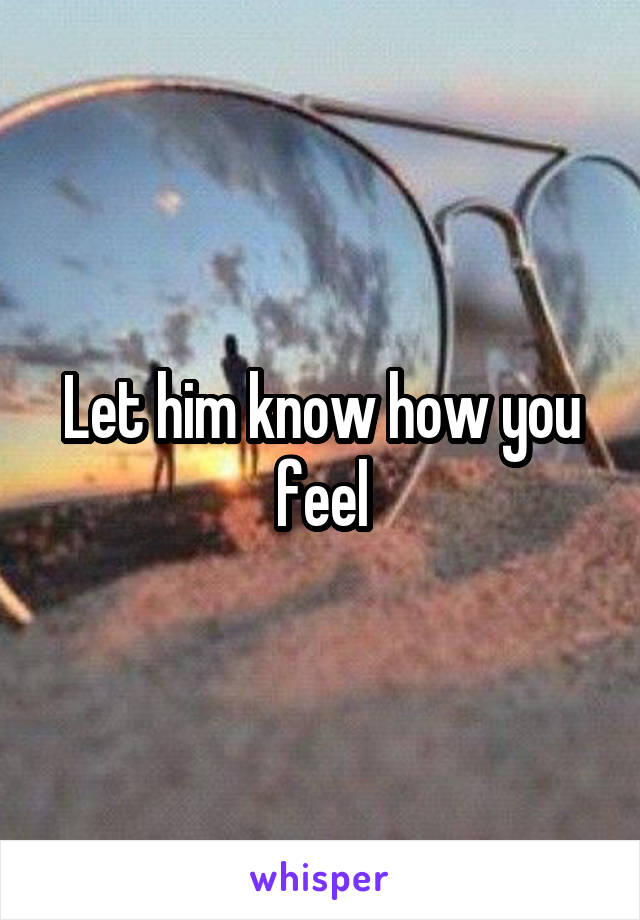 Let him know how you feel