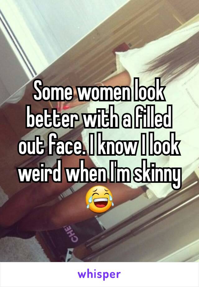 Some women look better with a filled out face. I know I look weird when I'm skinny 😂