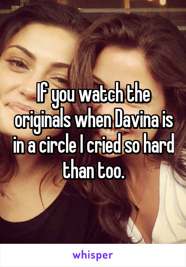 If you watch the originals when Davina is in a circle I cried so hard than too.
