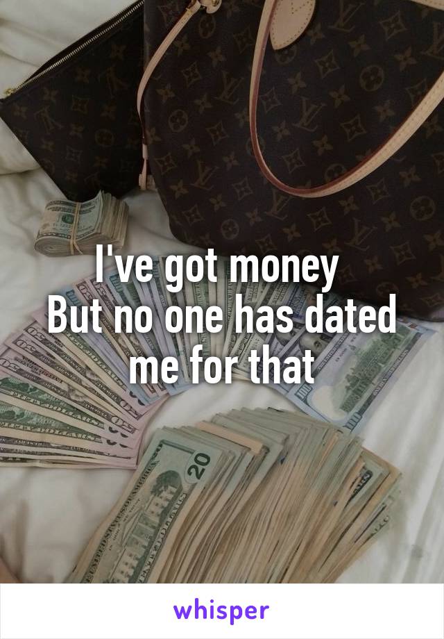 I've got money 
But no one has dated me for that