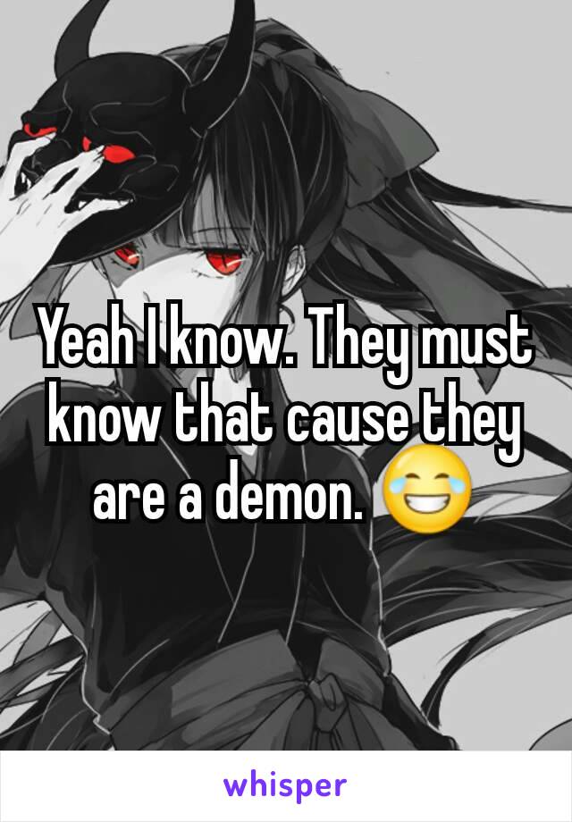 Yeah I know. They must know that cause they are a demon. 😂