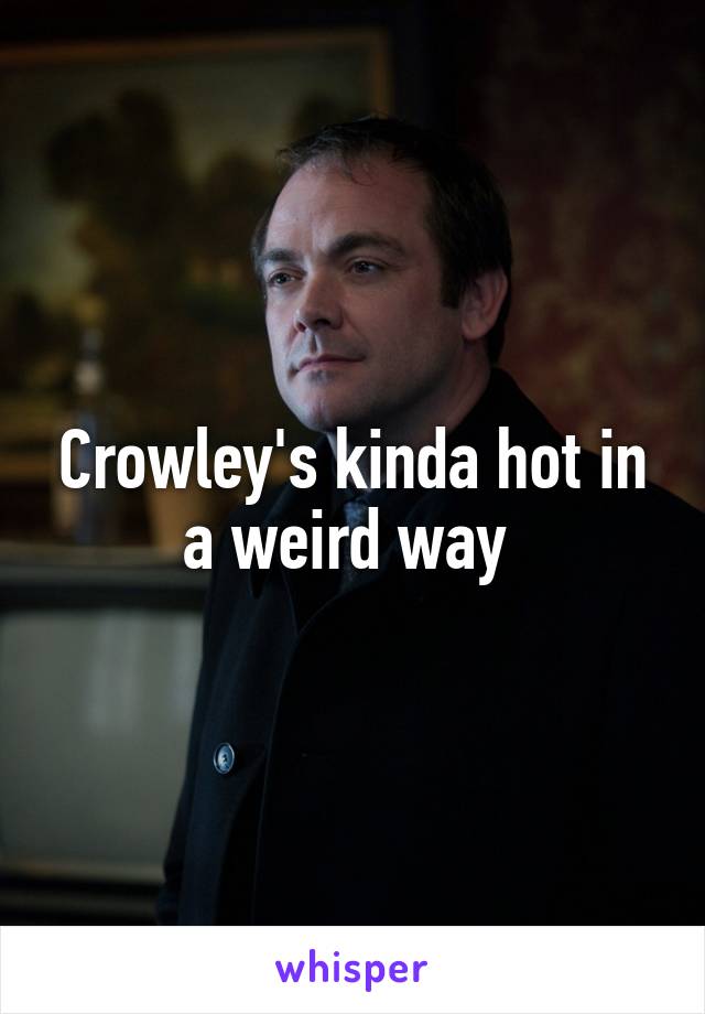 Crowley's kinda hot in a weird way 