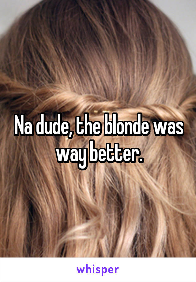 Na dude, the blonde was way better.