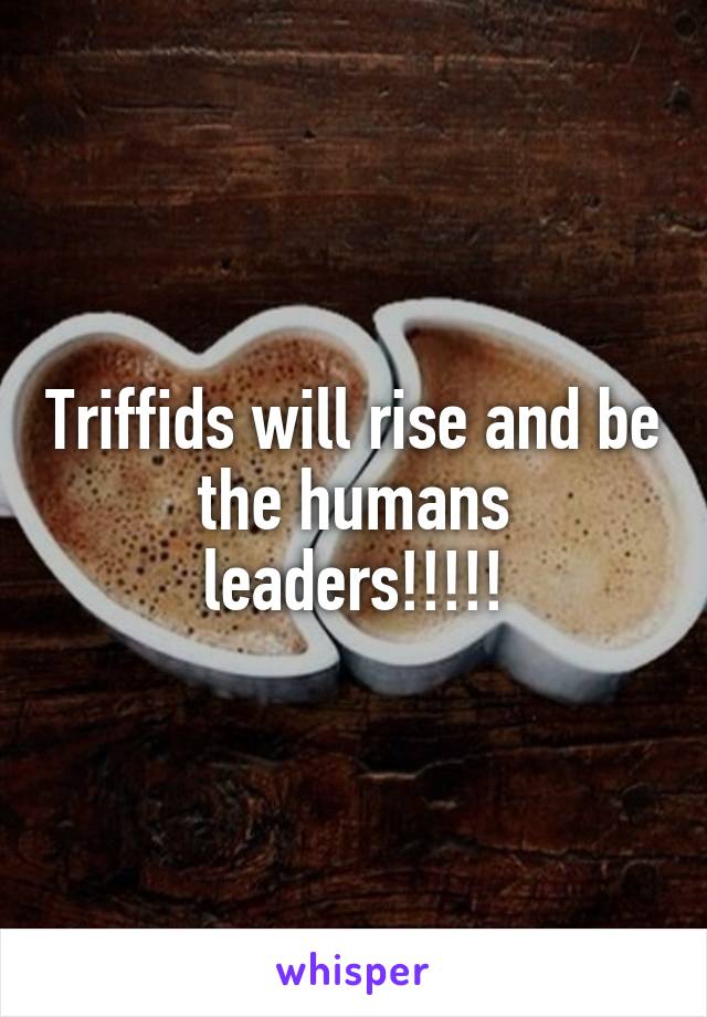 Triffids will rise and be the humans leaders!!!!!