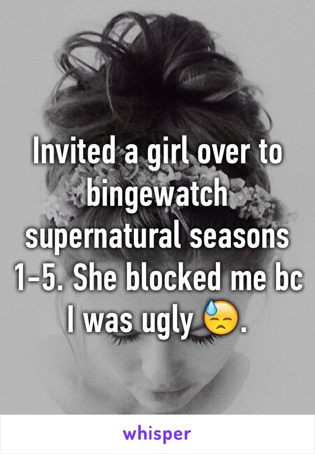 Invited a girl over to bingewatch supernatural seasons 1-5. She blocked me bc I was ugly 😓. 