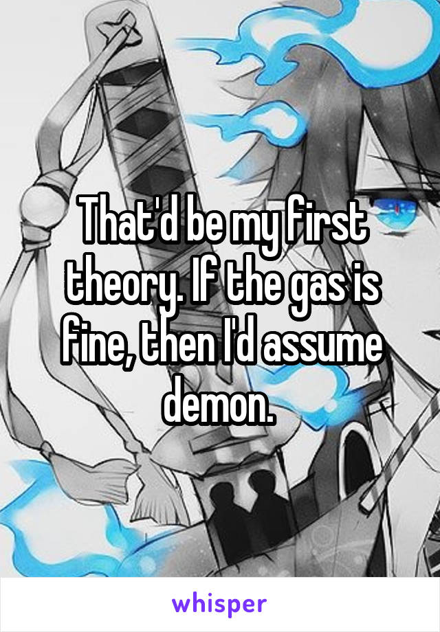 That'd be my first theory. If the gas is fine, then I'd assume demon. 