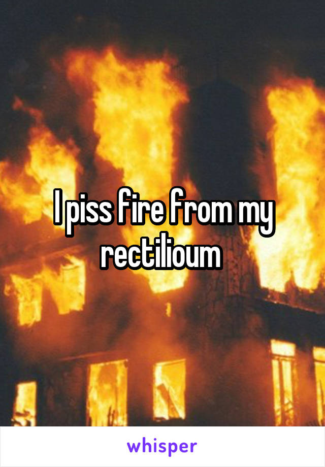 I piss fire from my rectilioum 