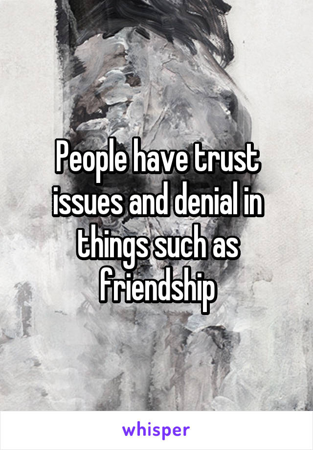 People have trust issues and denial in things such as friendship