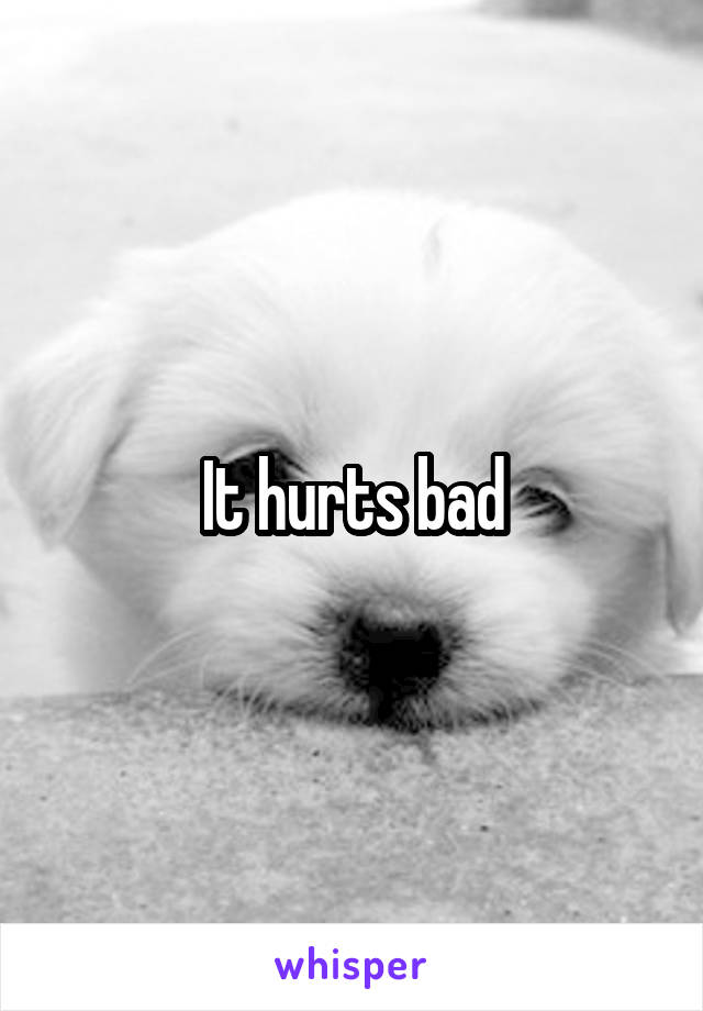 It hurts bad