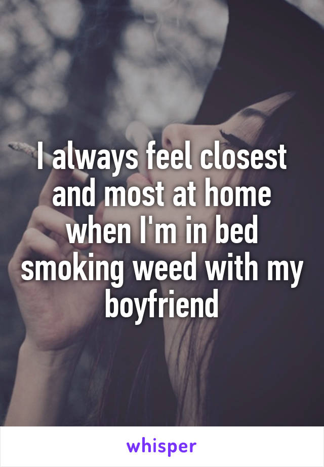 I always feel closest and most at home when I'm in bed smoking weed with my boyfriend