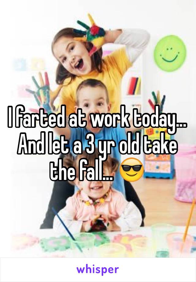 I farted at work today... And let a 3 yr old take the fall... 😎