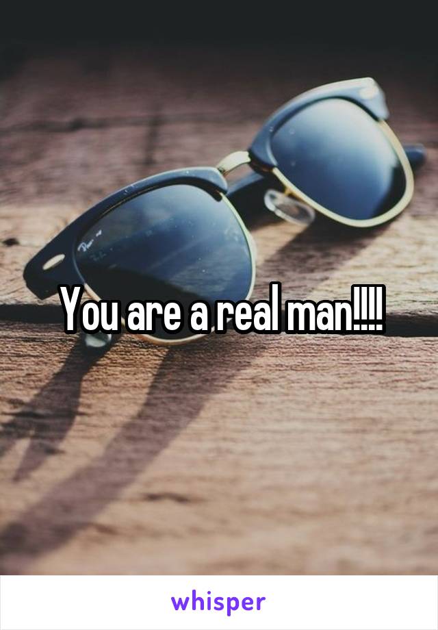 You are a real man!!!!